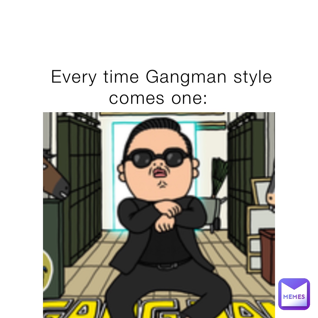 Every time Gangman style comes one: | @BrennanMeBoy | Memes