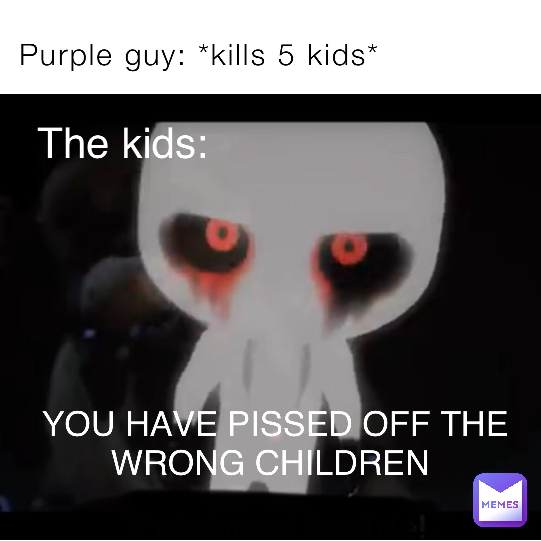Purple guy: *kills 5 kids* The kids: YOU HAVE PISSED OFF THE WRONG CHILDREN