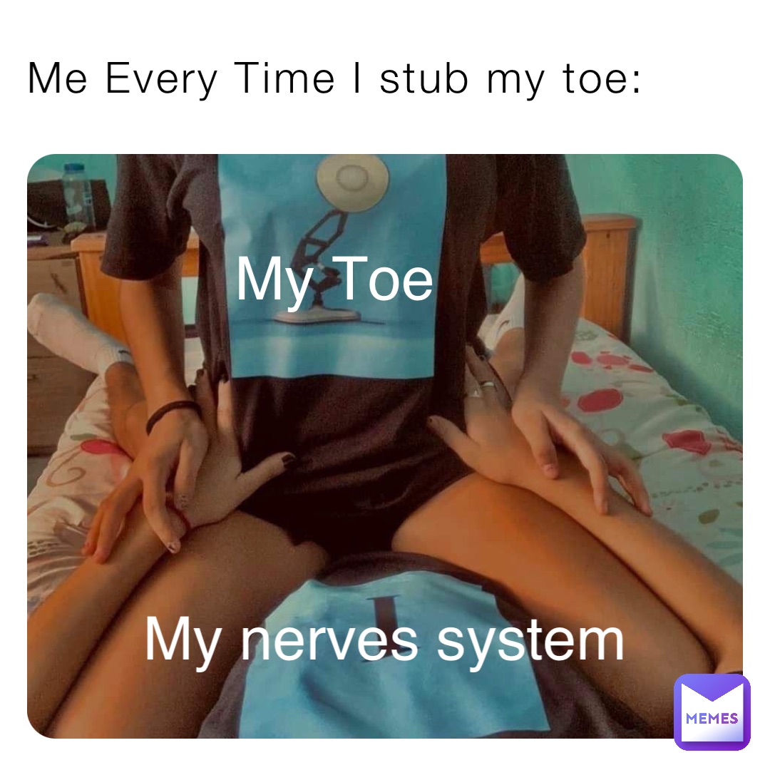 Me Every Time I stub my toe: My Toe My nerves system