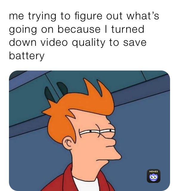 me trying to figure out what’s going on because I turned down video quality to save battery