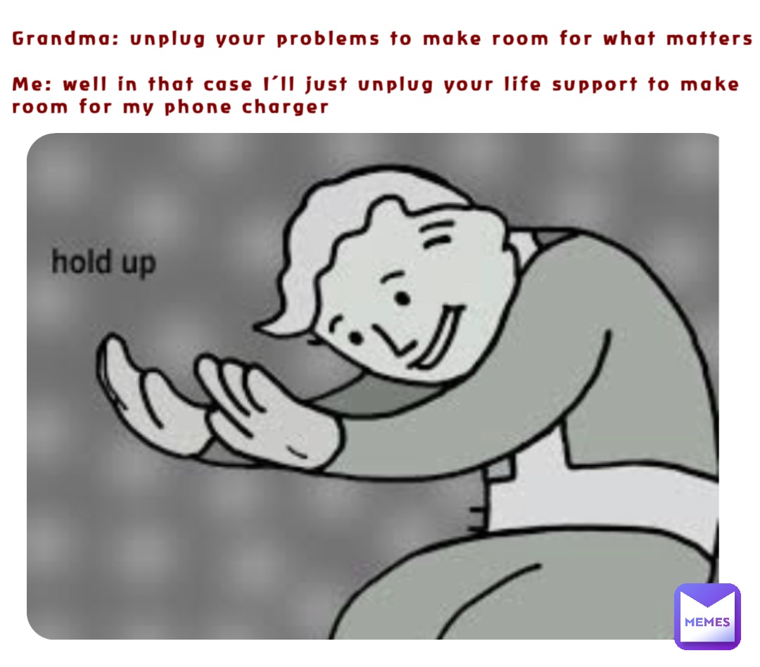 Grandma: unplug your problems to make room for what matters

Me: well in that case I’ll just unplug your life support to make room for my phone charger