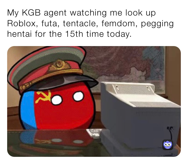 My KGB agent watching me look up Roblox, futa, tentacle, femdom, pegging hentai for the 15th time today. 