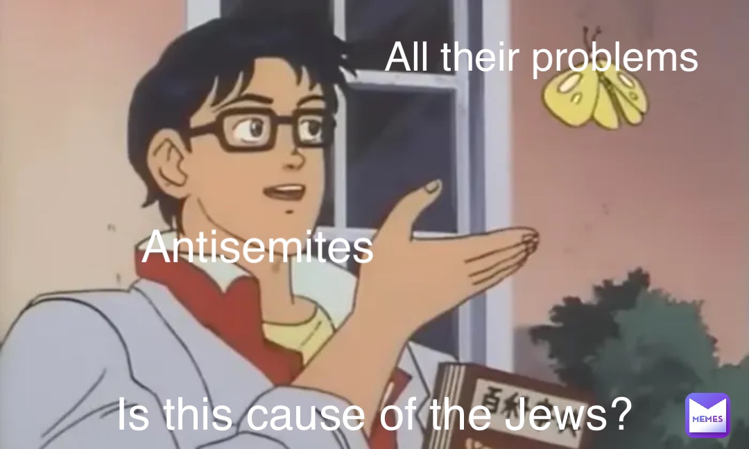Antisemites Is this cause of the Jews? All their problems