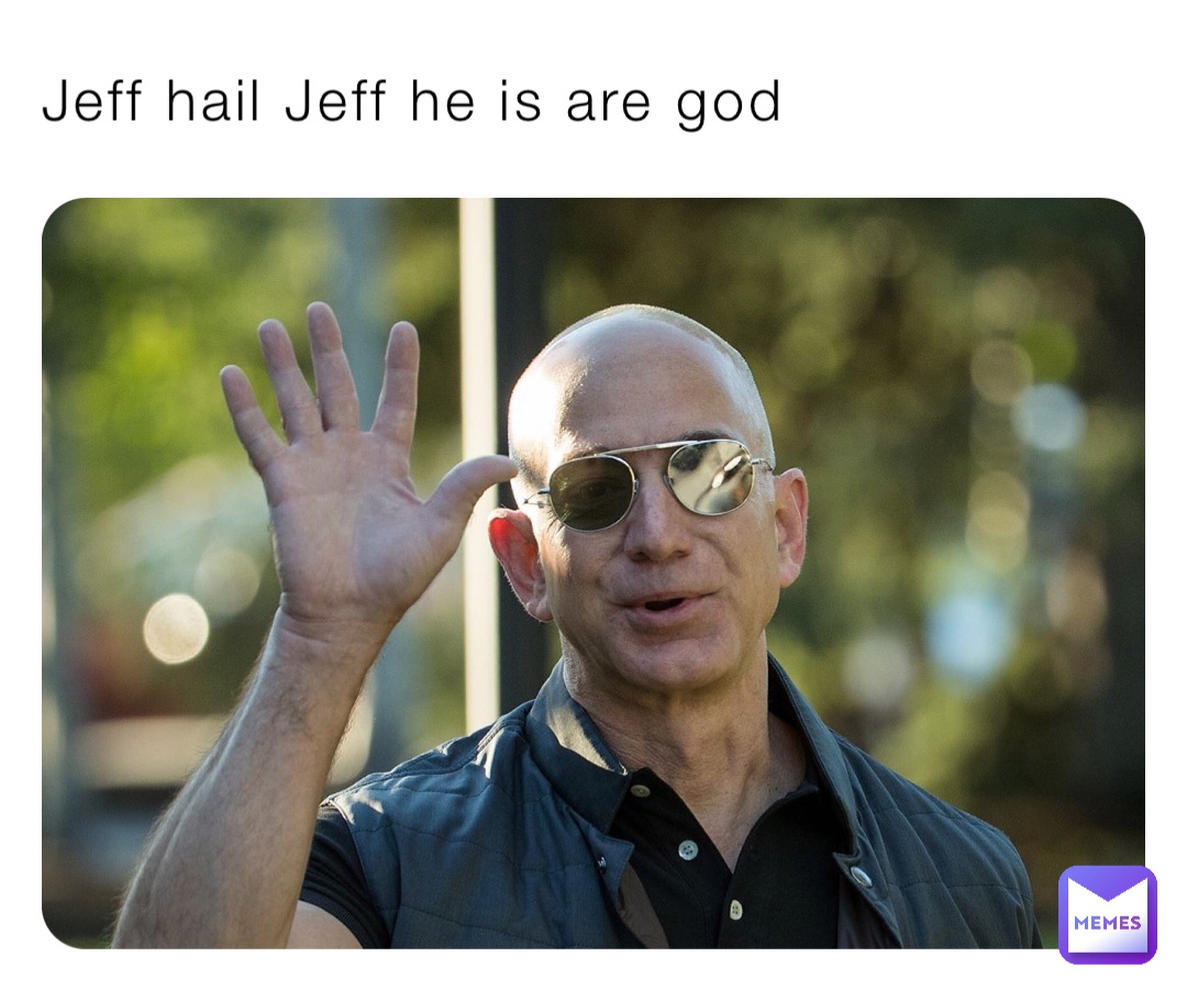 Jeff hail Jeff he is are god