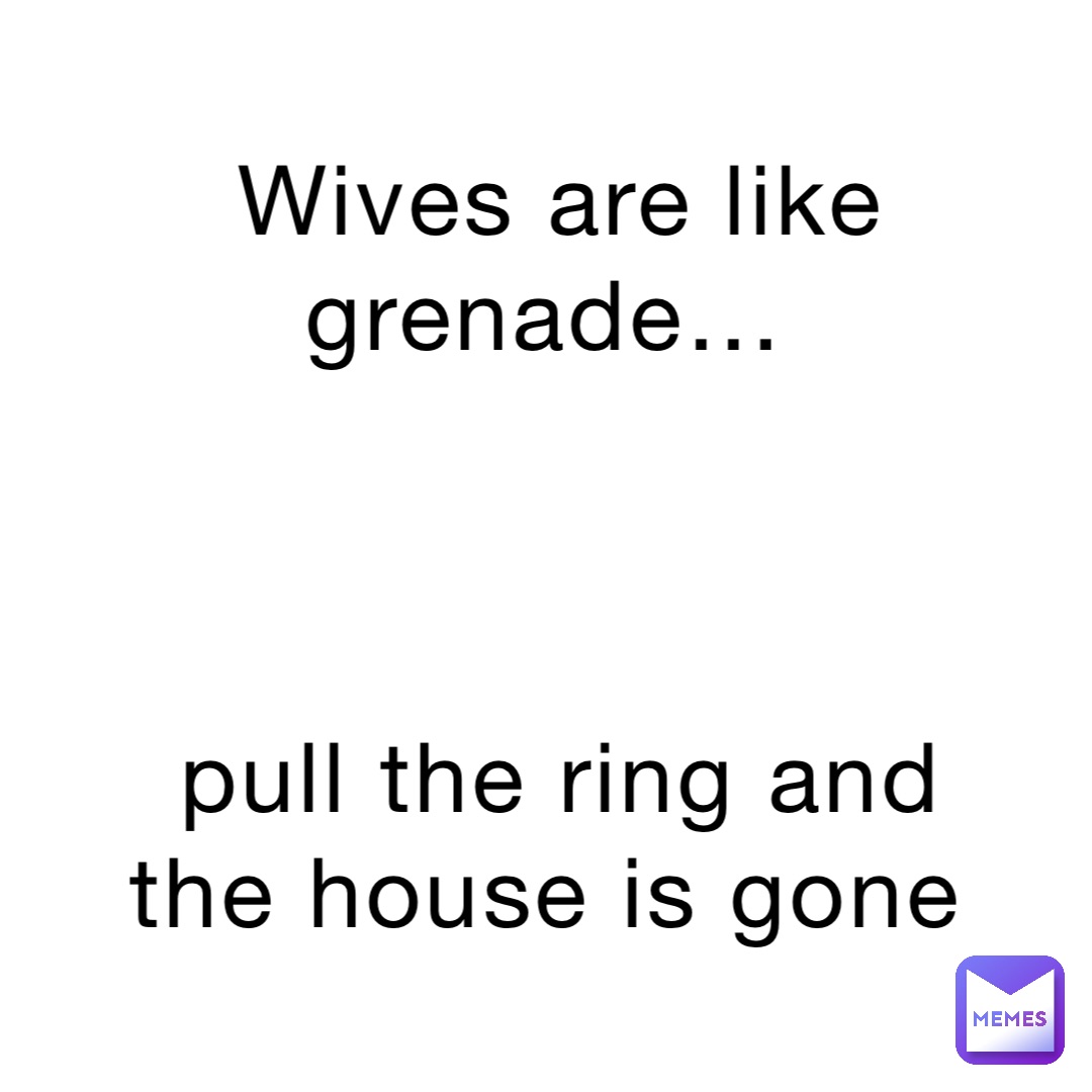 Wives are like grenade…



Pull the ring and the house is gone
