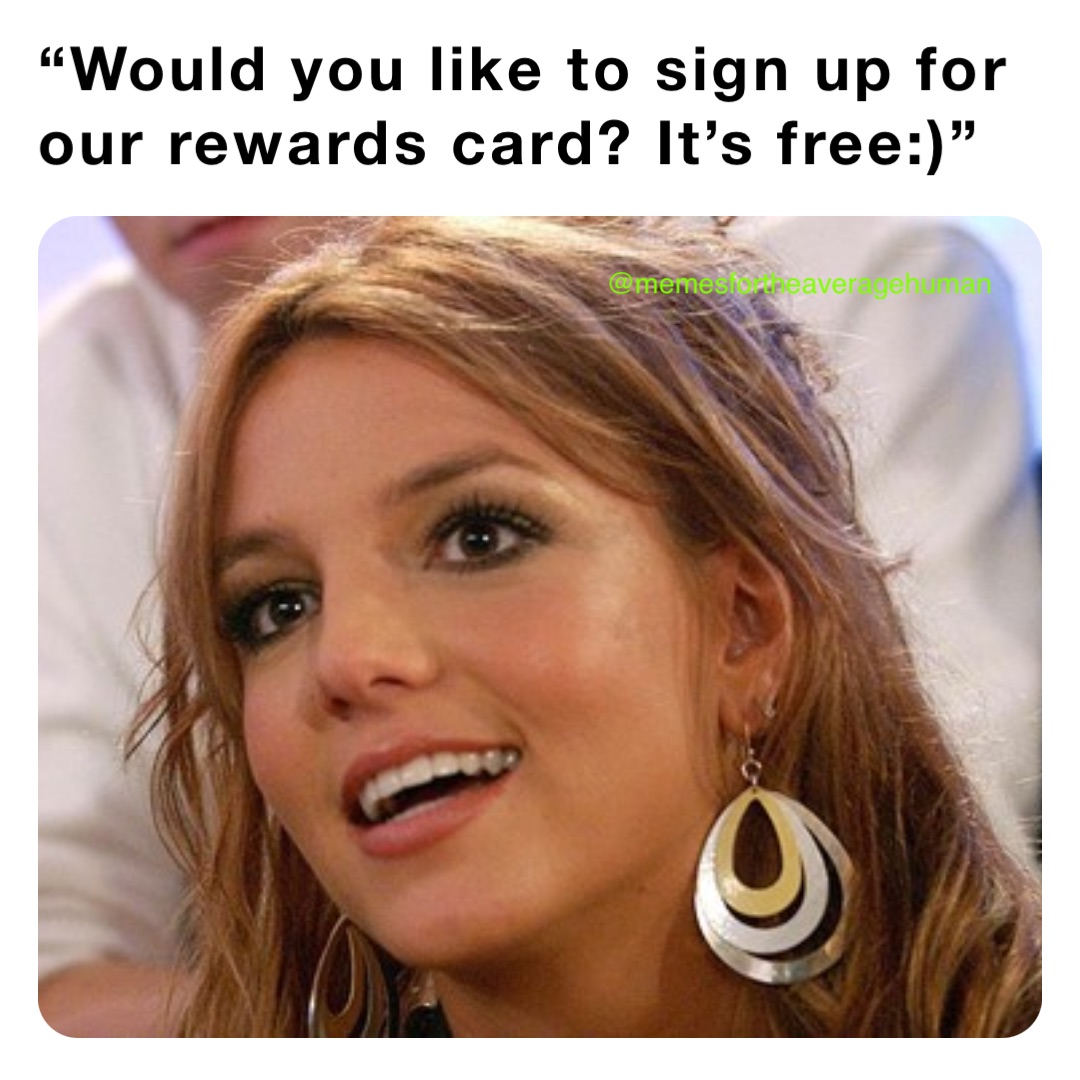 “Would you like to sign up for our rewards card? It’s free:)” @memesfortheaveragehuman