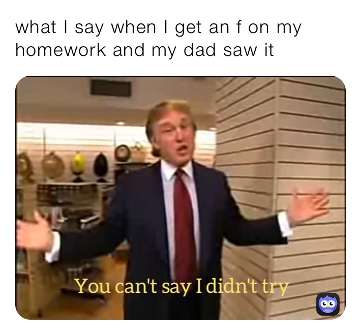 what I say when I get an f on my homework and my dad saw it
