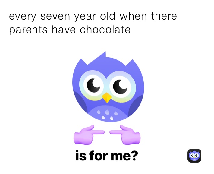 every seven year old when there parents have chocolate 