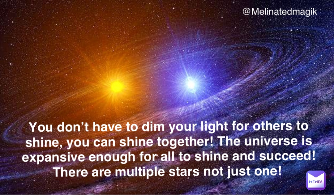 You don’t have to dim your light for others to shine, you can shine together! The universe is expansive enough for all to shine and succeed! There are multiple stars not just one!