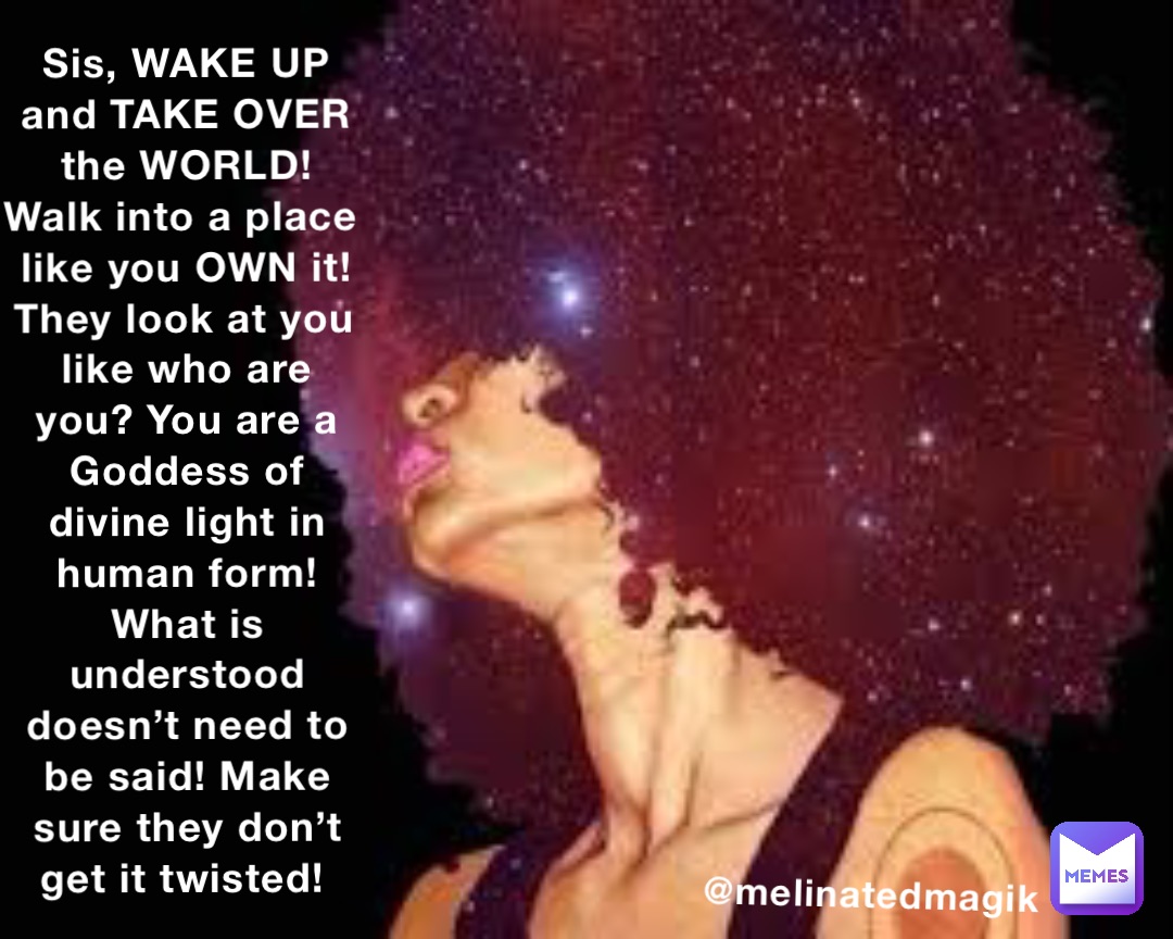 Sis, WAKE UP and TAKE OVER the WORLD! Walk into a place like you OWN it! They look at you like who are you? You are a Goddess of divine light in human form! What is understood doesn’t need to be said! Make sure they don’t get it twisted! @melinatedmagik