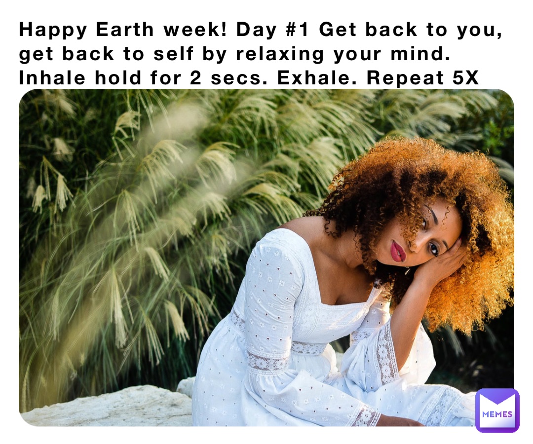 Happy Earth week! Day #1 Get back to you, get back to self by relaxing your mind. Inhale hold for 2 secs. Exhale. Repeat 5X