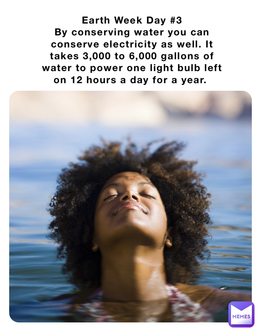 Earth Week Day #3 
By conserving water you can conserve electricity as well. It takes 3,000 to 6,000 gallons of water to power one light bulb left on 12 hours a day for a year.