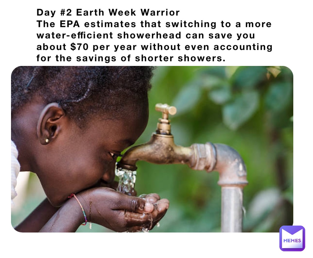 Day #2 Earth Week Warrior 
The EPA estimates that switching to a more water-efficient showerhead can save you about $70 per year without even accounting for the savings of shorter showers.