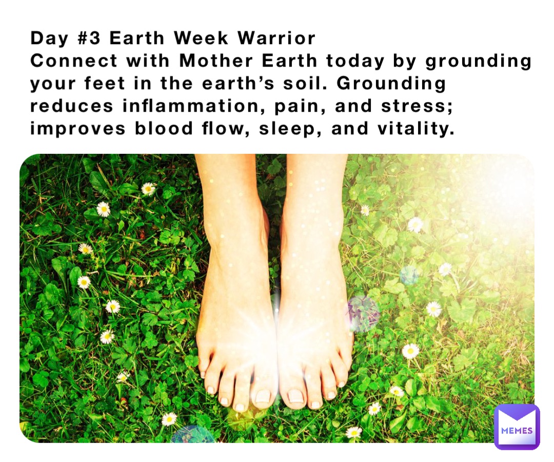Day #3 Earth Week Warrior 
Connect with Mother Earth today by grounding your feet in the earth’s soil. Grounding reduces inflammation, pain, and stress; improves blood flow, sleep, and vitality.