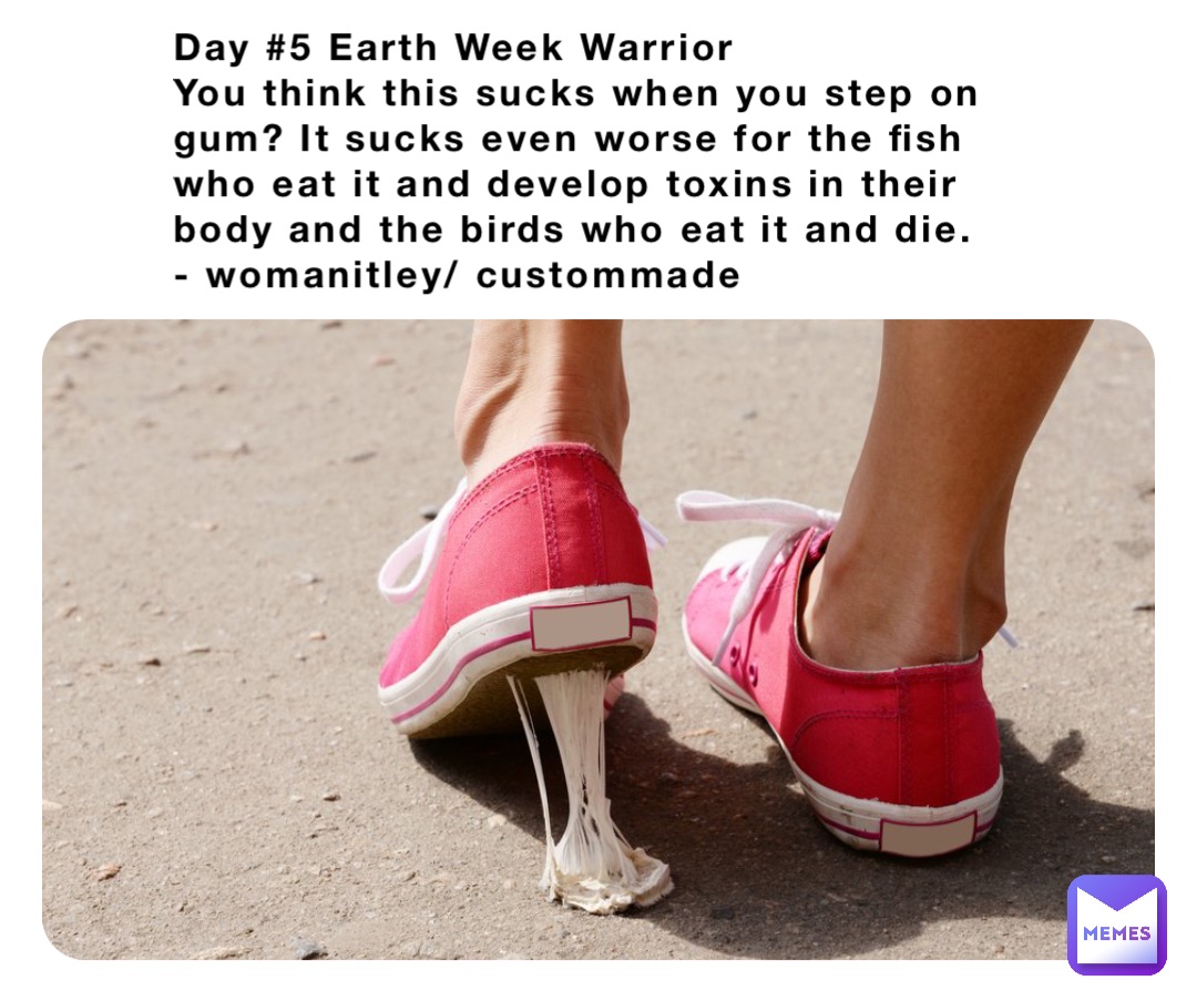Day #5 Earth Week Warrior 
You think this sucks when you step on gum? It sucks even worse for the fish who eat it and develop toxins in their body and the birds who eat it and die. 
- womanitley/ custommade