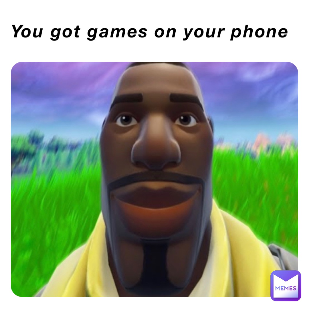 You got games on your phone
