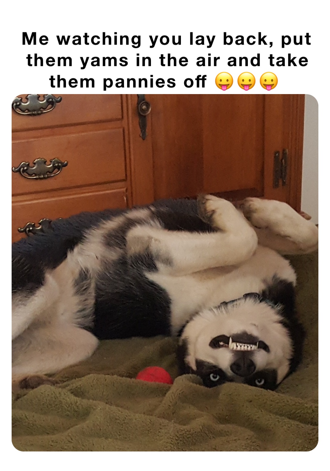 Me watching you lay back, put them yams in the air and take them pannies off 😛😛😛