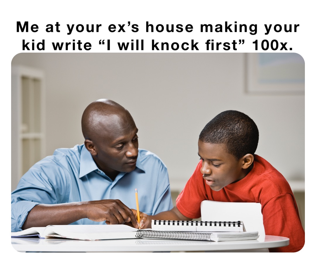 Me at your ex’s house making your kid write “I will knock first” 100x.