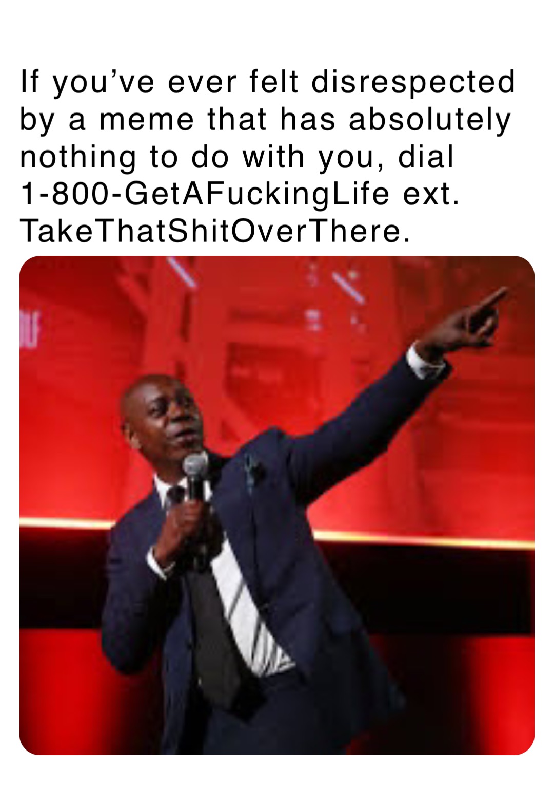 If you’ve ever felt disrespected by a meme that has absolutely nothing to do with you, dial 1-800-GetAFuckingLife ext. TakeThatShitOverThere.