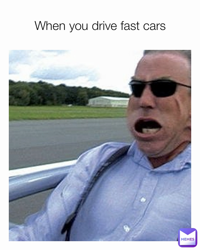 When you drive fast cars