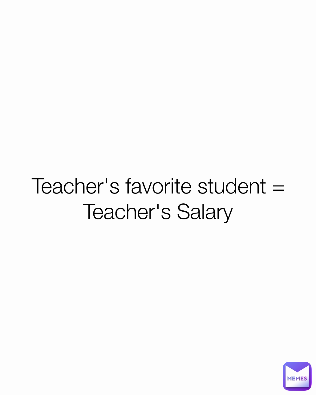 Teacher's favorite student = Teacher's Salary