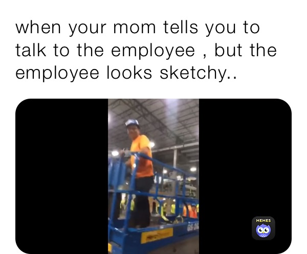 when your mom tells you to talk to the employee , but the employee looks sketchy..