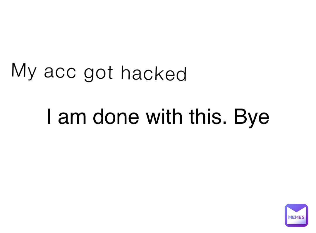 My acc got hacked I am done with this. Bye