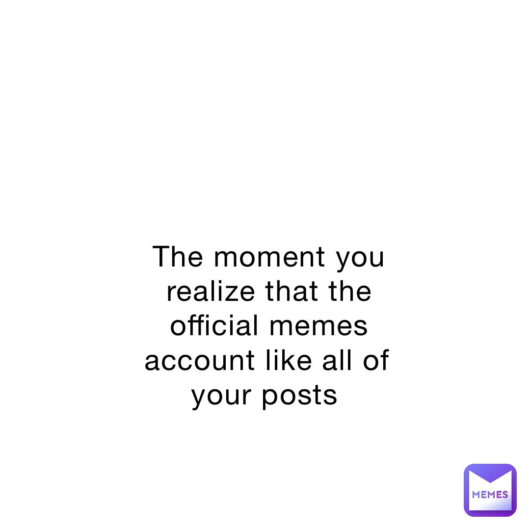 The moment you realize that the official memes account like all of your posts