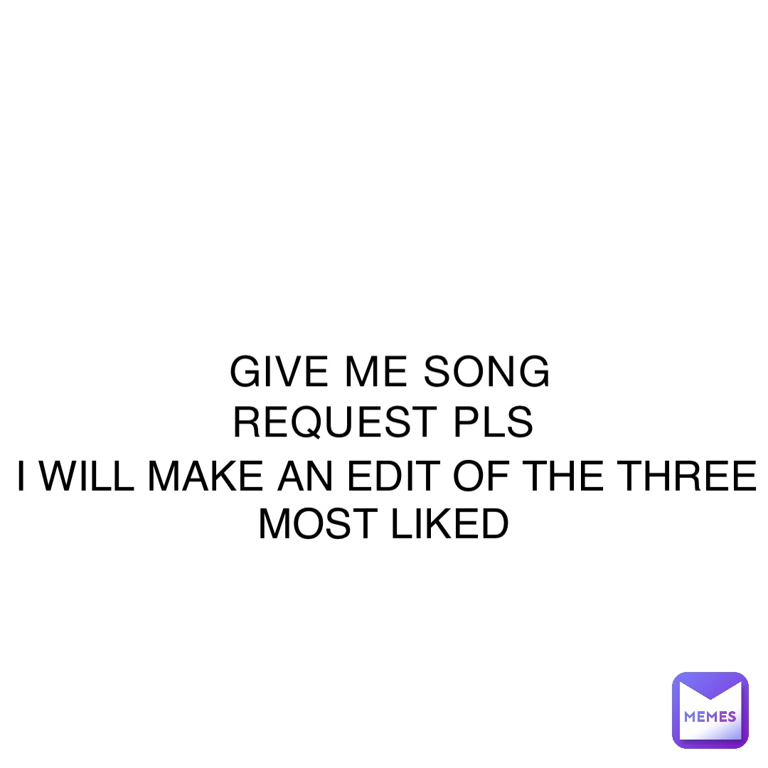 GIVE ME SONG REQUEST PLS I WILL MAKE AN EDIT OF THE THREE MOST LIKED