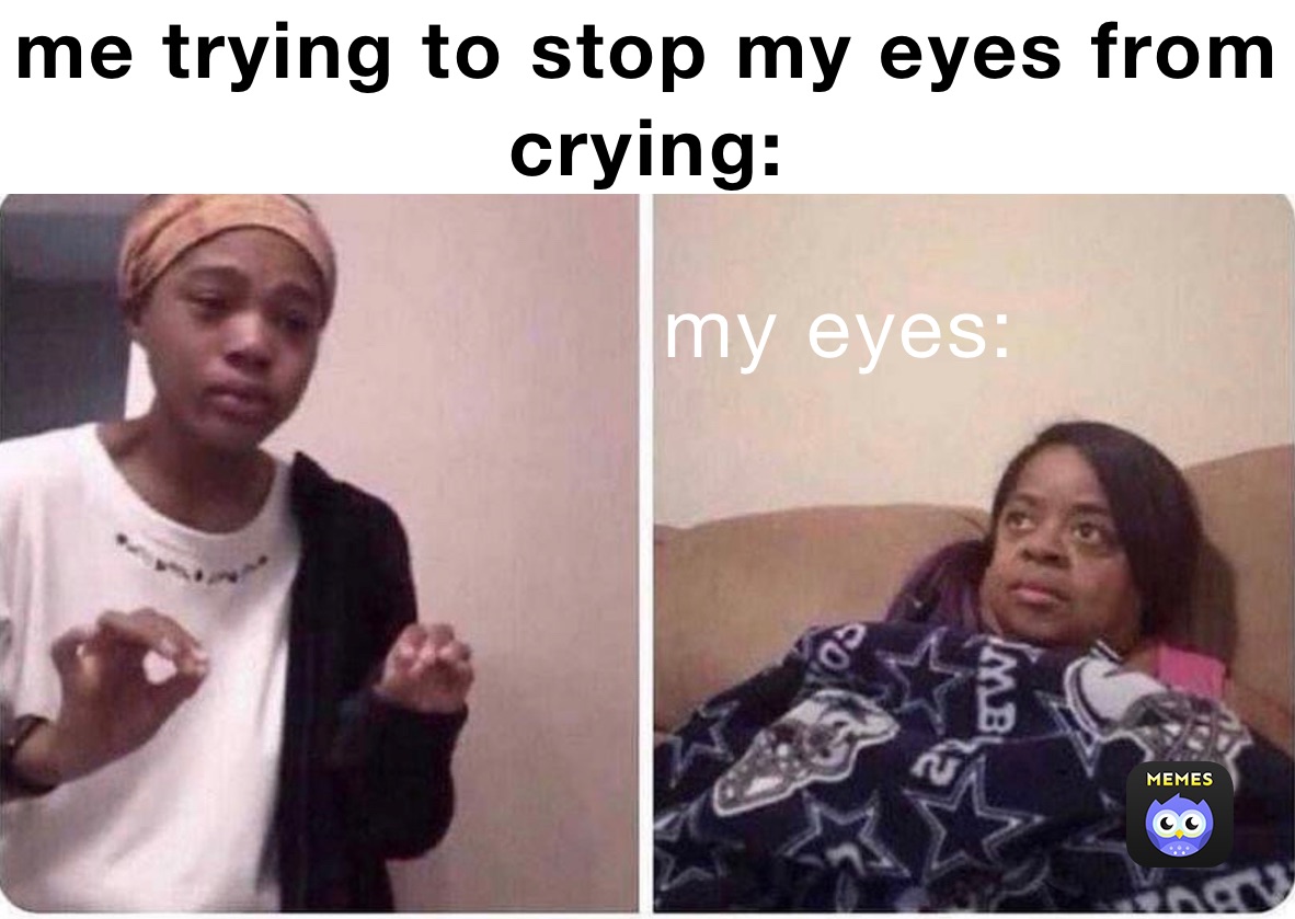 me trying to stop my eyes from crying: