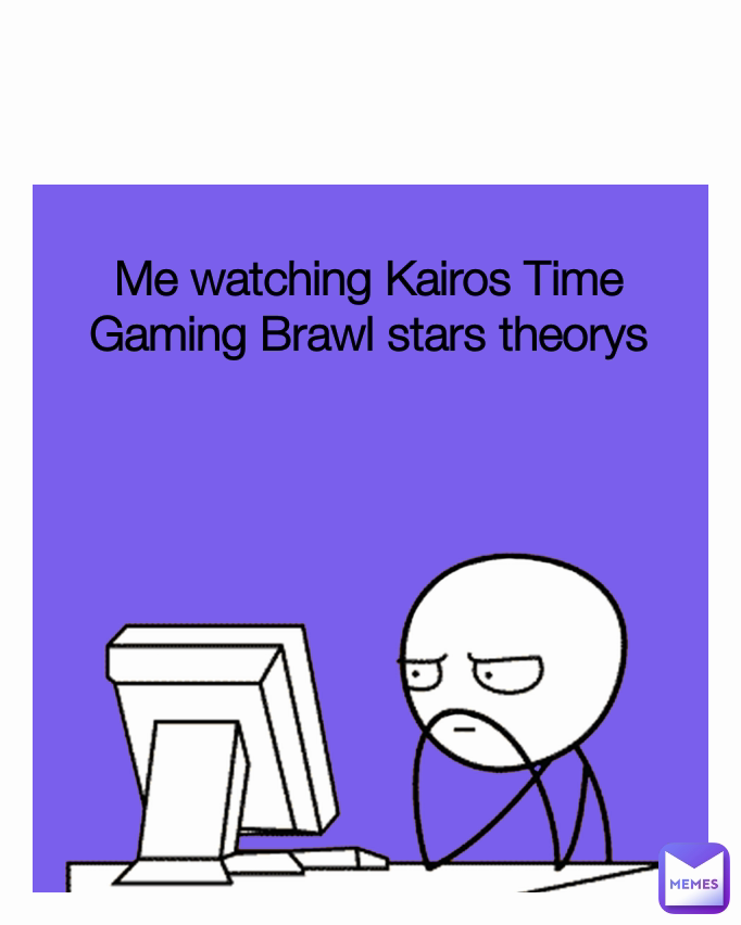 Me watching Kairos Time Gaming Brawl stars theorys
