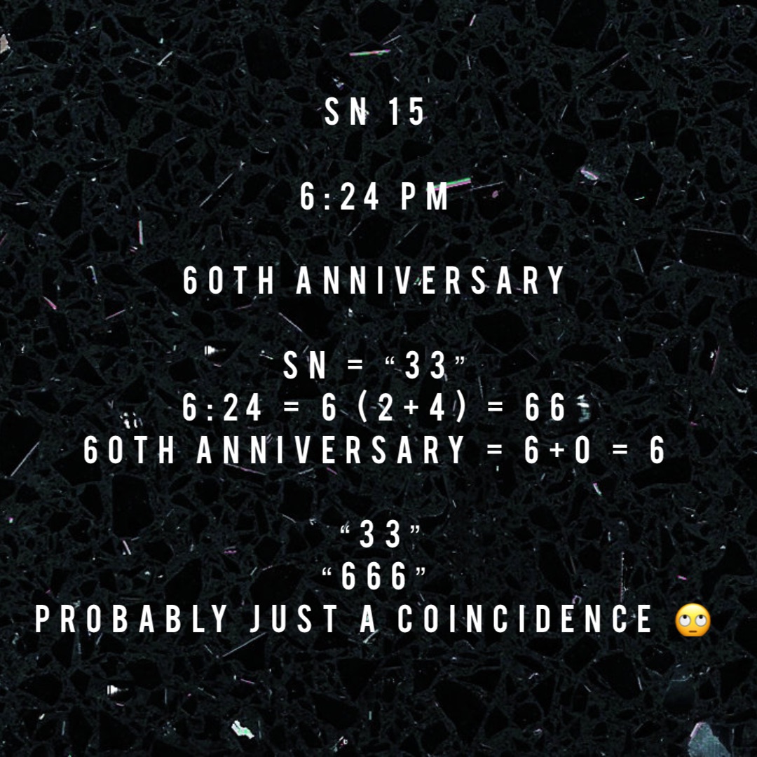 SN 15

6:24 pm

60th Anniversary

SN = “33”
6:24 = 6 (2+4) = 66
60th Anniversary = 6+0 = 6

“33” 
“666”
Probably just a coincidence 🙄 Text Here