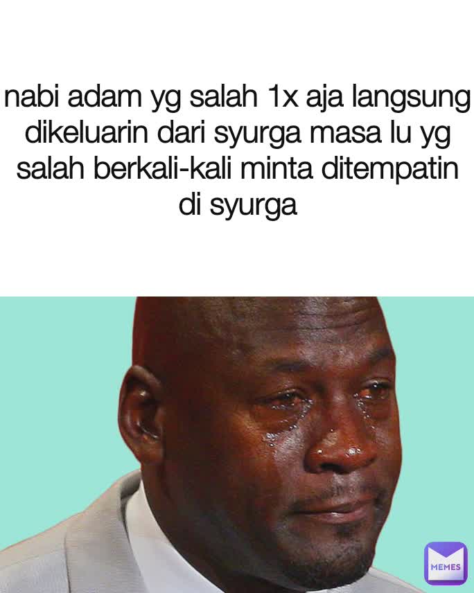 nabi adam yg salah 1x aja langsung dikeluarin dari syurga masa lu yg salah berkali-kali minta ditempatin di syurga