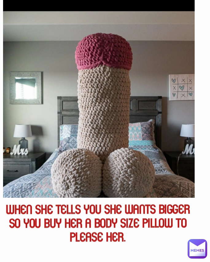 when she tells you she wants bigger
so you buy her a body size pillow to please her.