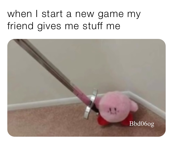 when I start a new game my friend gives me stuff me