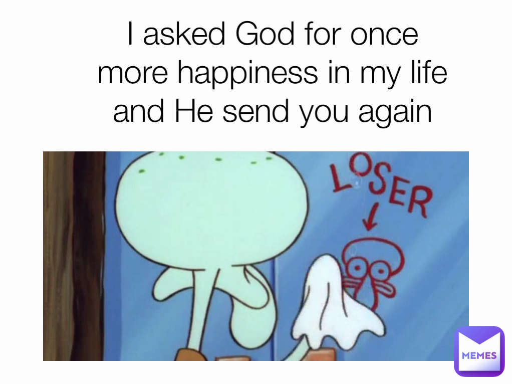 I asked God for once more happiness in my life and He send you again