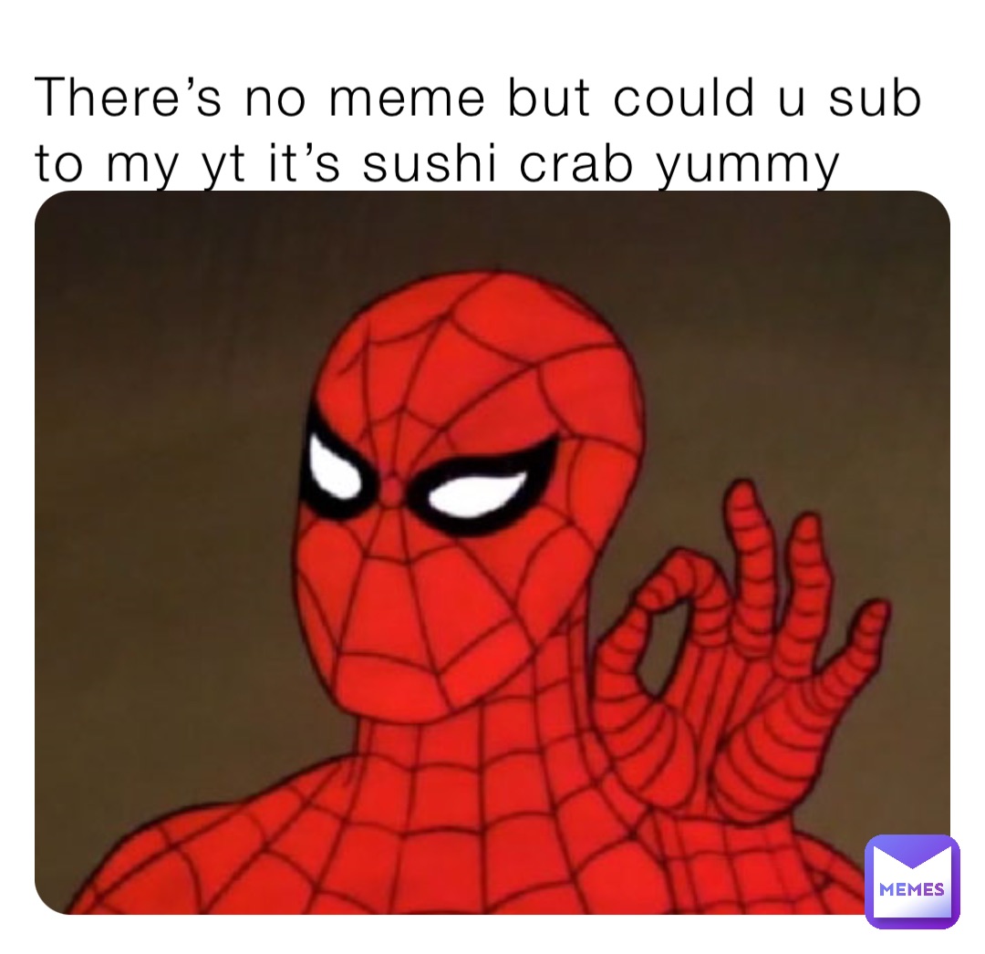 There’s no meme but could u sub to my yt it’s sushi crab yummy