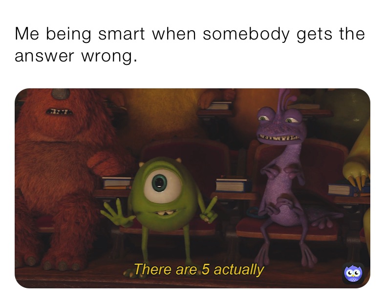 Me being smart when somebody gets the answer wrong.