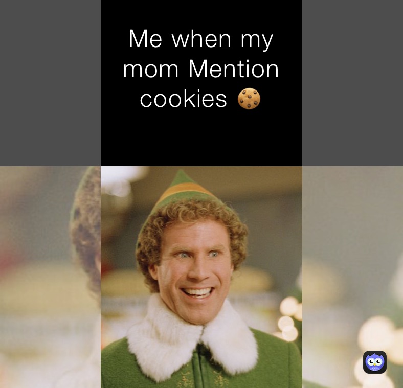 Me when my mom Mention cookies 🍪 
