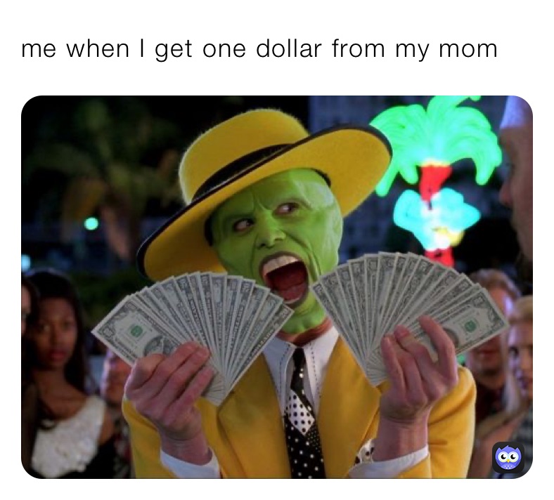me when I get one dollar from my mom 