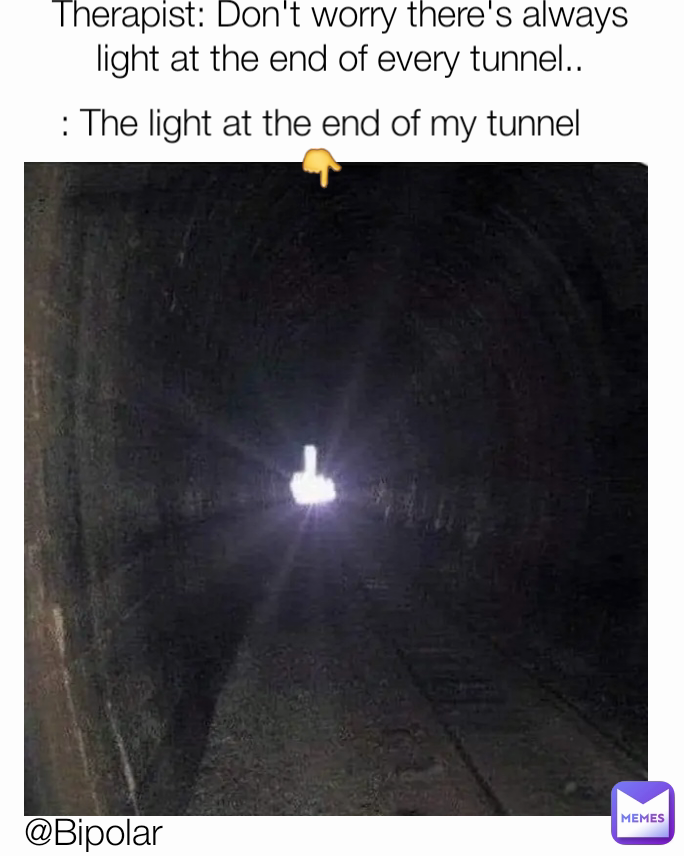 Therapist: Don't worry there's always light at the end of every tunnel.. : The light at the end of my tunnel 👇 @Bipolar 