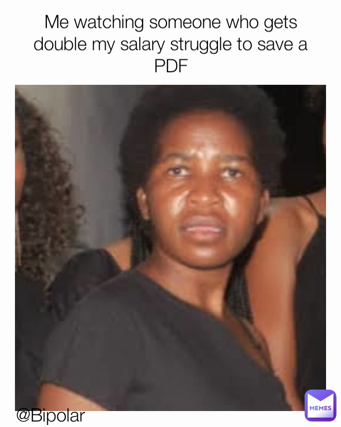 @Bipolar  Me watching someone who gets double my salary struggle to save a PDF