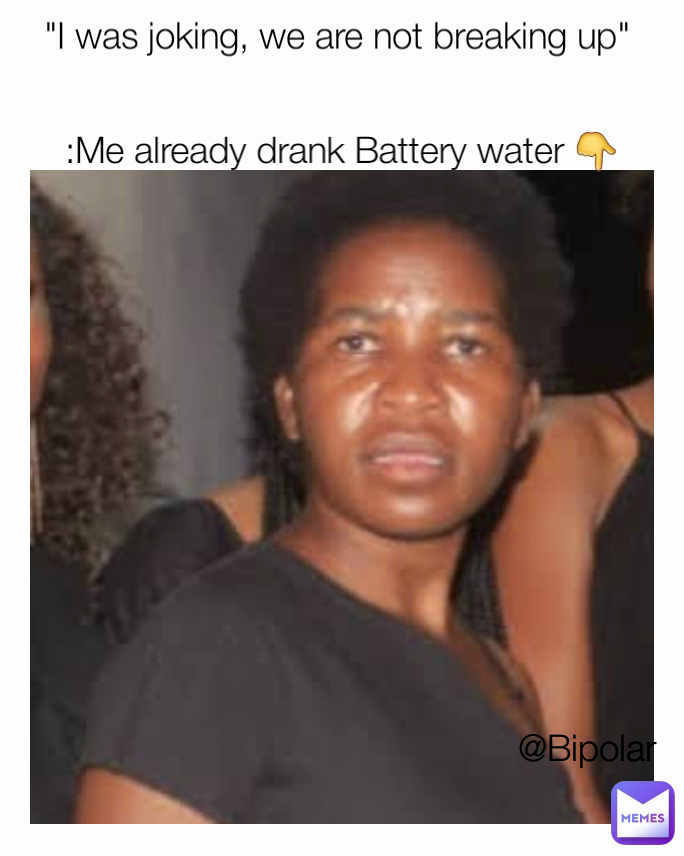 "I was joking, we are not breaking up" :Me already drank Battery water 👇 @Bipolar 