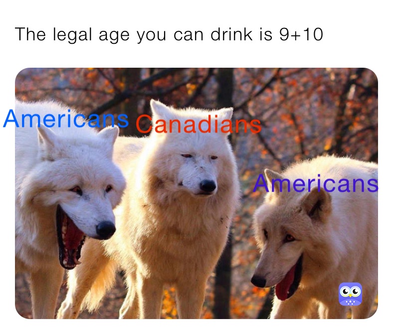 The legal age you can drink is 9+10
