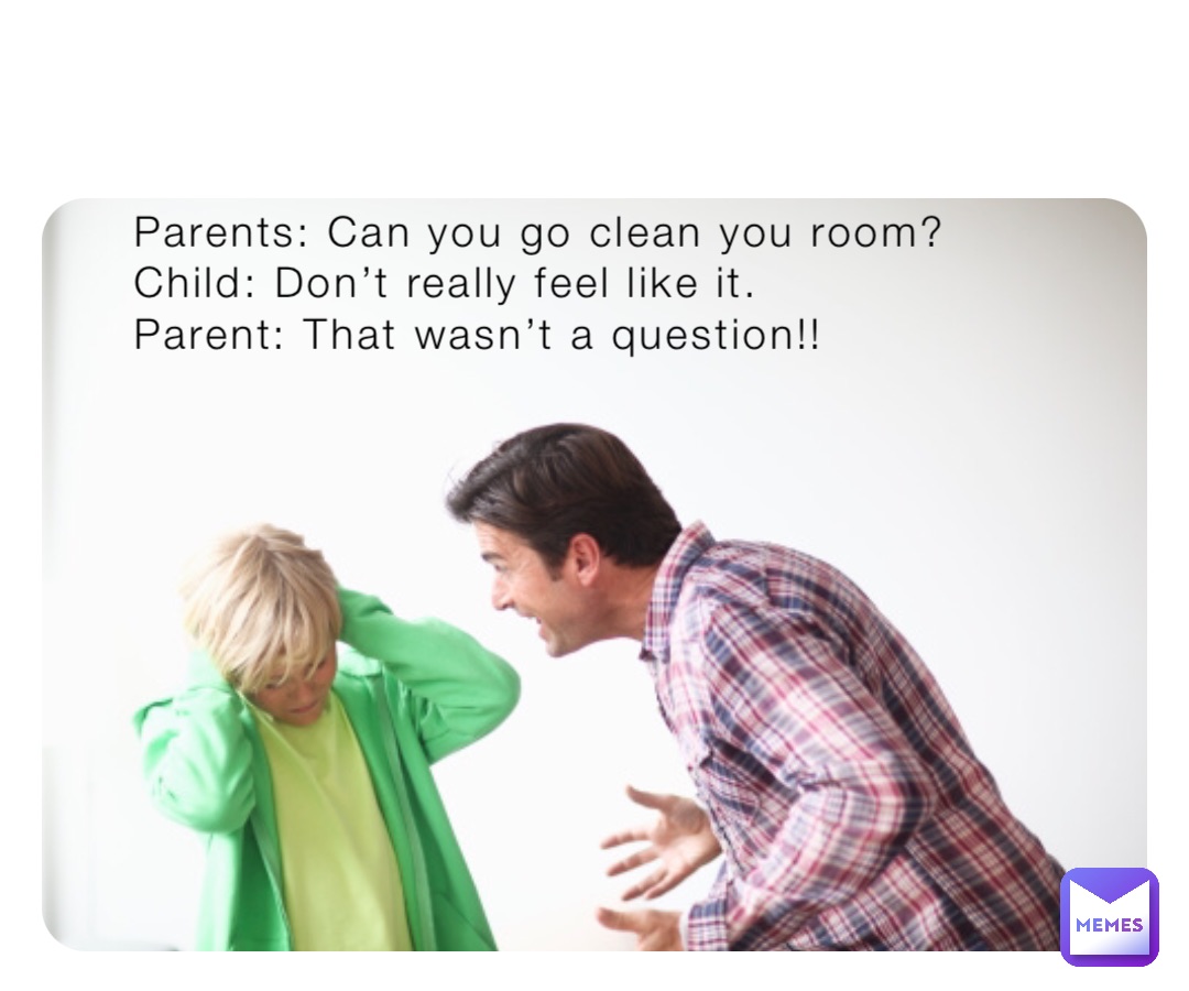 Parents: Can you go clean you room?
Child: Don’t really feel like it.
Parent: That wasn’t a question!!