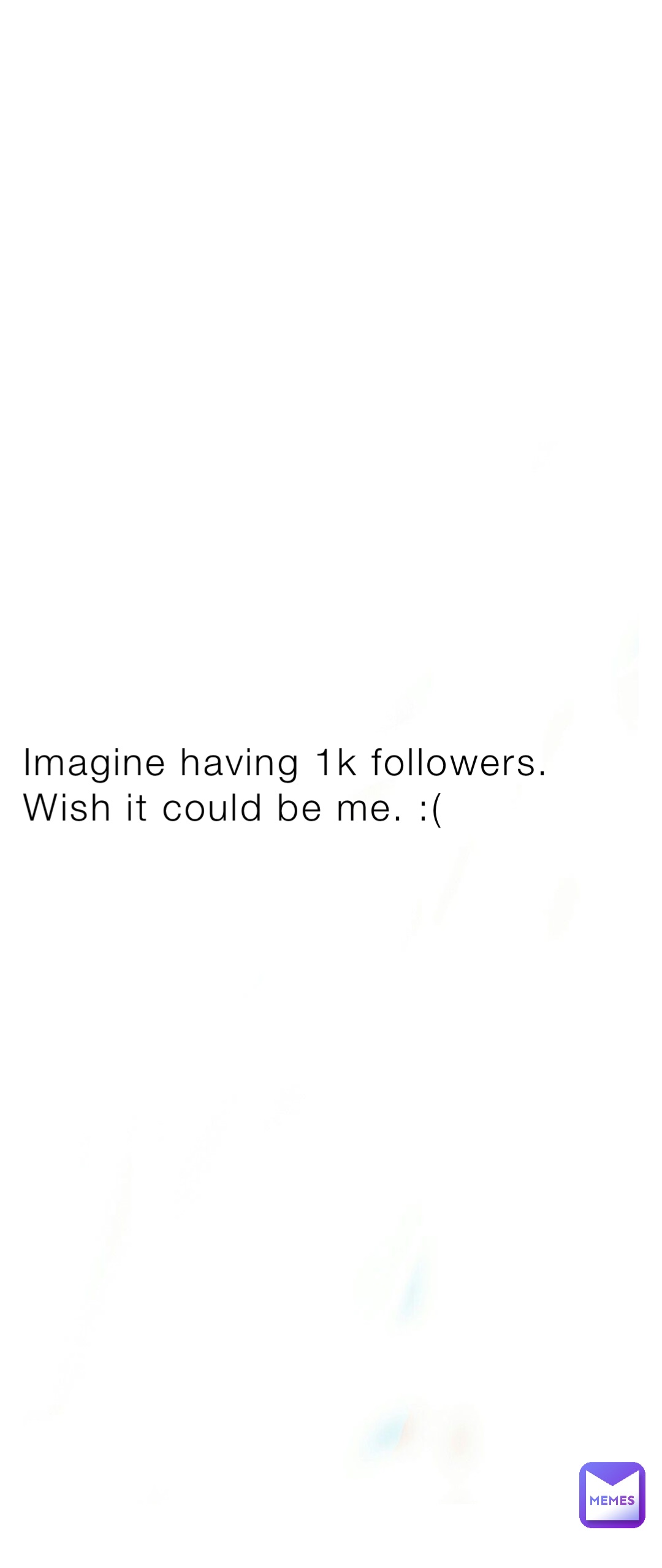 Imagine having 1k followers. Wish it could be me. :(