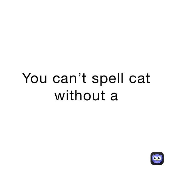 You can’t spell cat without a