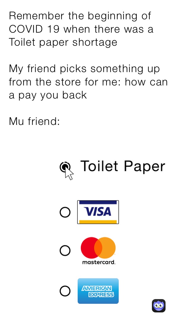 Remember the beginning of COVID 19 when there was a Toilet paper shortage

My friend picks something up from the store for me: how can a pay you back 

Mu friend: