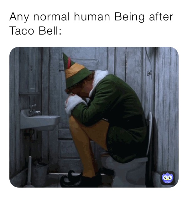 Any normal human Being after Taco Bell:
