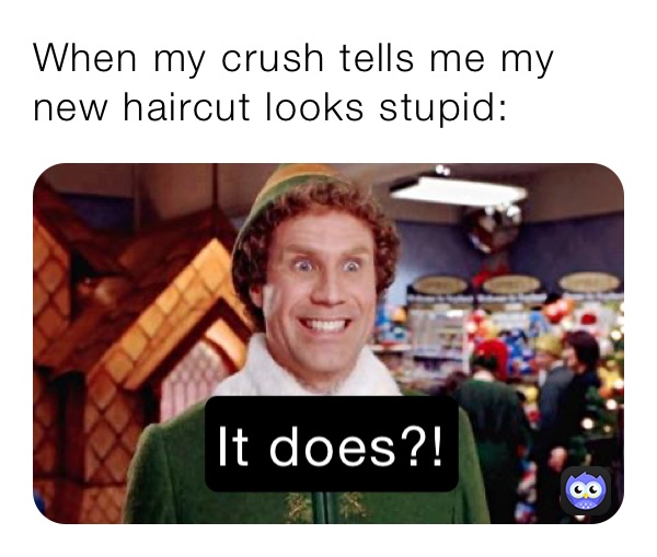 When my crush tells me my new haircut looks stupid:
